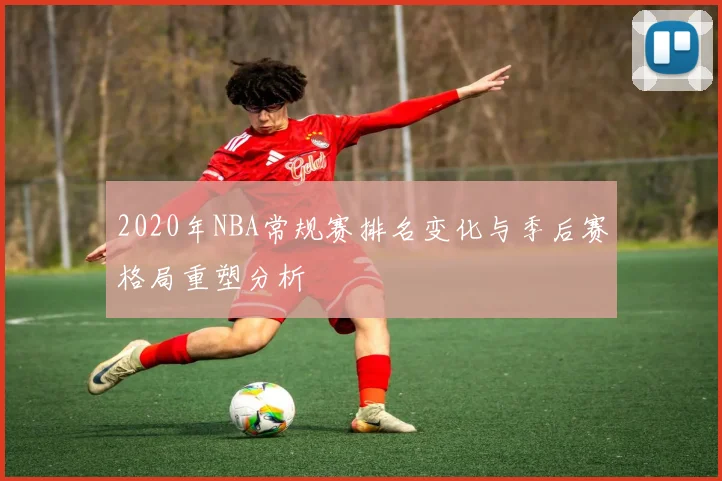 2020年NBA常规赛排名变化与季后赛格局重塑分析