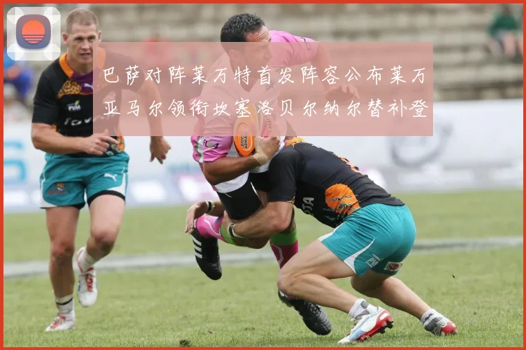 巴萨对阵莱万特首发阵容公布莱万亚马尔领衔坎塞洛贝尔纳尔替补登场