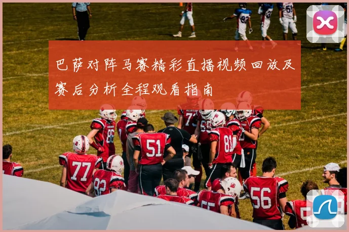 巴萨对阵马赛精彩直播视频回放及赛后分析全程观看指南