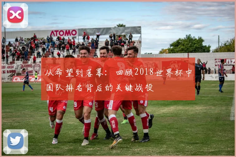 从希望到落幕：回顾2018世界杯中国队排名背后的关键战役