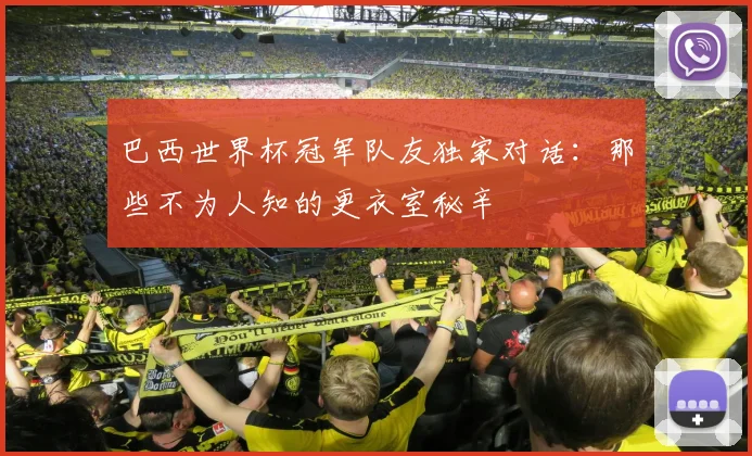 巴西世界杯冠军队友独家对话：那些不为人知的更衣室秘辛